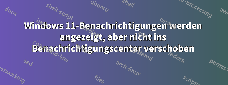 Windows 11-Benachrichtigungen werden angezeigt, aber nicht ins Benachrichtigungscenter verschoben