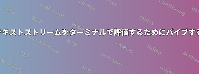 テキストストリームをターミナルで評価するためにパイプする