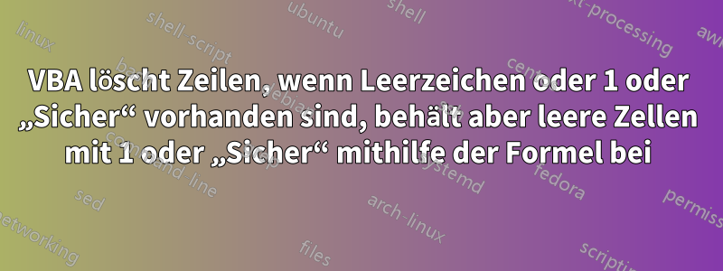 VBA löscht Zeilen, wenn Leerzeichen oder 1 oder „Sicher“ vorhanden sind, behält aber leere Zellen mit 1 oder „Sicher“ mithilfe der Formel bei