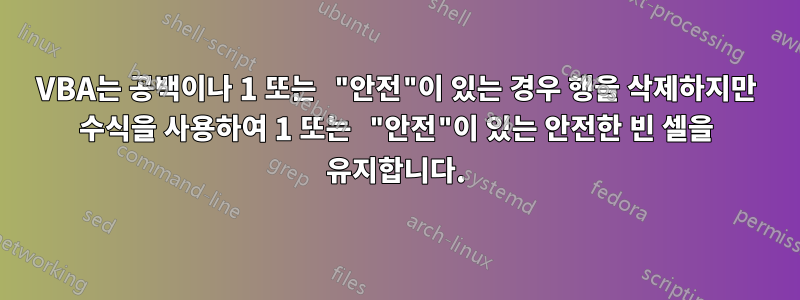 VBA는 공백이나 1 또는 "안전"이 있는 경우 행을 삭제하지만 수식을 사용하여 1 또는 "안전"이 있는 안전한 빈 셀을 유지합니다.