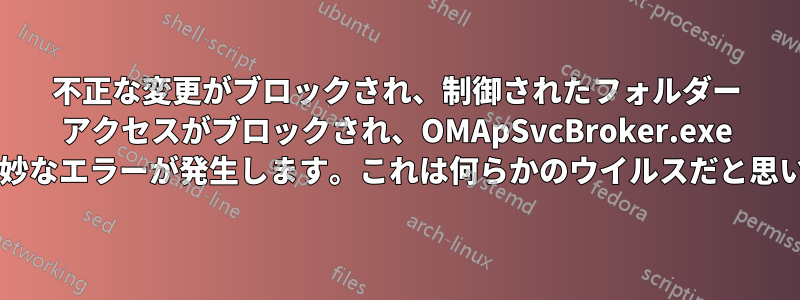 不正な変更がブロックされ、制御されたフォルダー アクセスがブロックされ、OMApSvcBroker.exe という奇妙なエラーが発生します。これは何らかのウイルスだと思いますか?