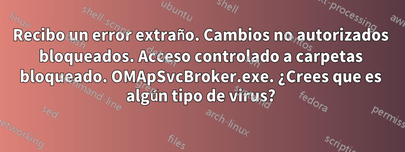 Recibo un error extraño. Cambios no autorizados bloqueados. Acceso controlado a carpetas bloqueado. OMApSvcBroker.exe. ¿Crees que es algún tipo de virus?