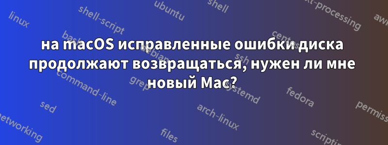 на macOS исправленные ошибки диска продолжают возвращаться, нужен ли мне новый Mac?