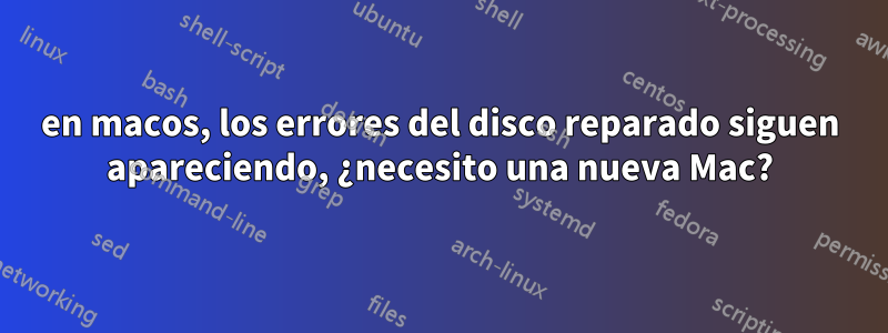 en macos, los errores del disco reparado siguen apareciendo, ¿necesito una nueva Mac?