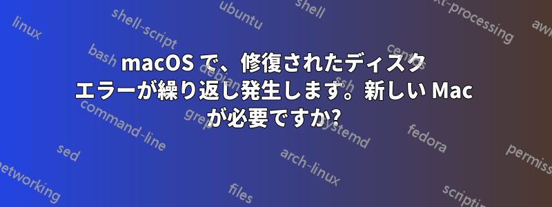 macOS で、修復されたディスク エラーが繰り返し発生します。新しい Mac が必要ですか?