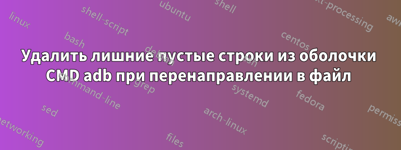 Удалить лишние пустые строки из оболочки CMD adb при перенаправлении в файл