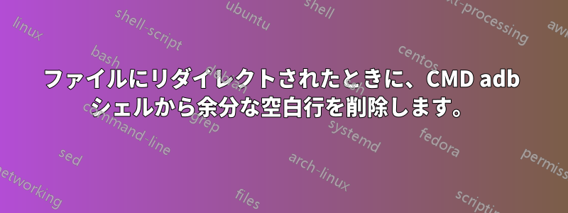 ファイルにリダイレクトされたときに、CMD adb シェルから余分な空白行を削除します。