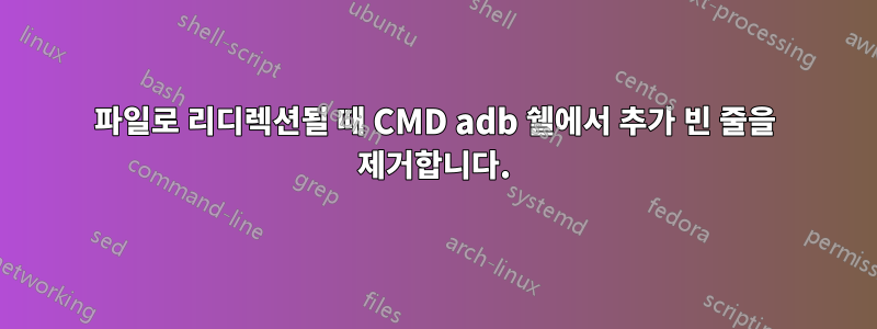 파일로 리디렉션될 때 CMD adb 쉘에서 추가 빈 줄을 제거합니다.