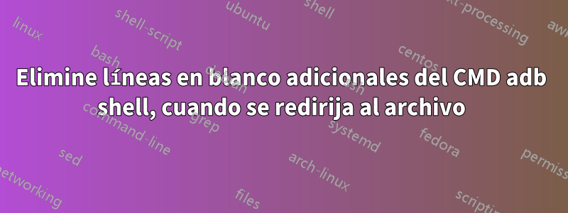 Elimine líneas en blanco adicionales del CMD adb shell, cuando se redirija al archivo