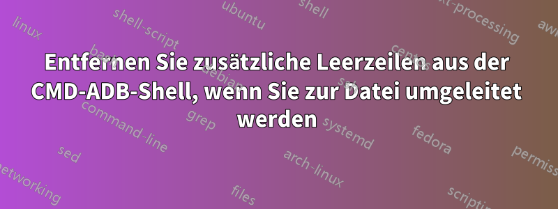 Entfernen Sie zusätzliche Leerzeilen aus der CMD-ADB-Shell, wenn Sie zur Datei umgeleitet werden