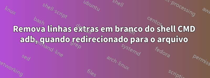 Remova linhas extras em branco do shell CMD adb, quando redirecionado para o arquivo