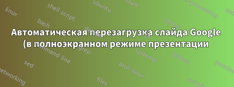 Автоматическая перезагрузка слайда Google (в полноэкранном режиме презентации) при обновлении контента