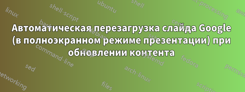 Автоматическая перезагрузка слайда Google (в полноэкранном режиме презентации) при обновлении контента