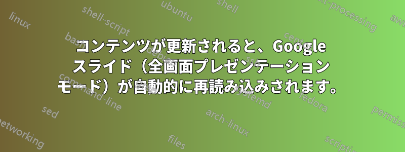 コンテンツが更新されると、Google スライド（全画面プレゼンテーション モード）が自動的に再読み込みされます。