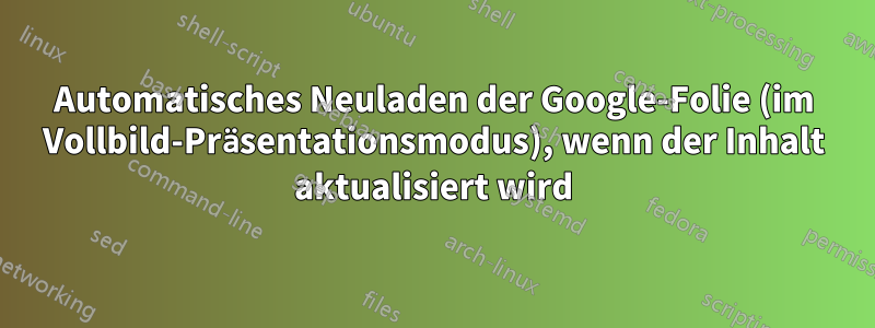 Automatisches Neuladen der Google-Folie (im Vollbild-Präsentationsmodus), wenn der Inhalt aktualisiert wird