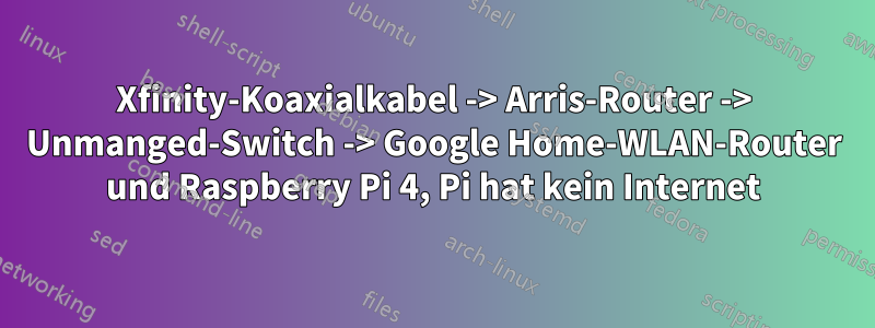 Xfinity-Koaxialkabel -> Arris-Router -> Unmanged-Switch -> Google Home-WLAN-Router und Raspberry Pi 4, Pi hat kein Internet