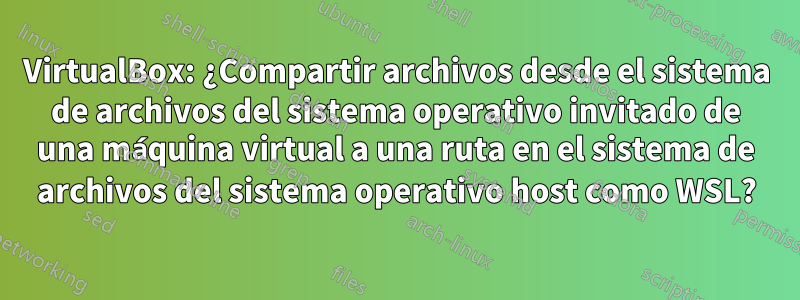 VirtualBox: ¿Compartir archivos desde el sistema de archivos del sistema operativo invitado de una máquina virtual a una ruta en el sistema de archivos del sistema operativo host como WSL?