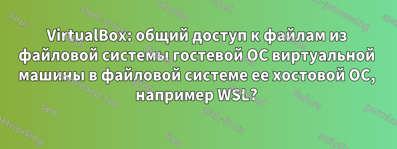 VirtualBox: общий доступ к файлам из файловой системы гостевой ОС виртуальной машины в файловой системе ее хостовой ОС, например WSL?