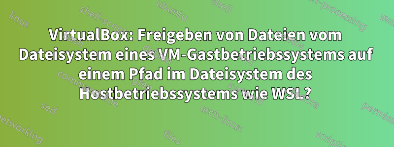 VirtualBox: Freigeben von Dateien vom Dateisystem eines VM-Gastbetriebssystems auf einem Pfad im Dateisystem des Hostbetriebssystems wie WSL?