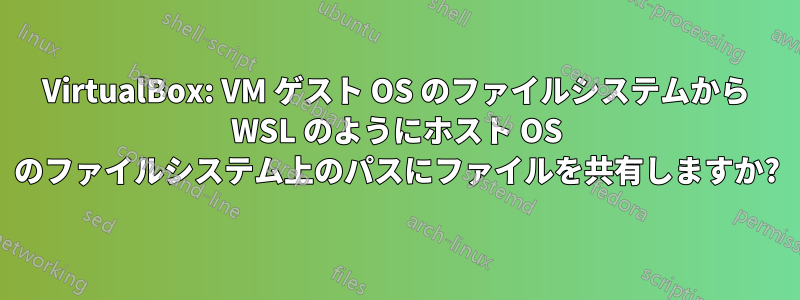 VirtualBox: VM ゲスト OS のファイルシステムから WSL のようにホスト OS のファイルシステム上のパスにファイルを共有しますか?