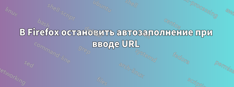 В Firefox остановить автозаполнение при вводе URL