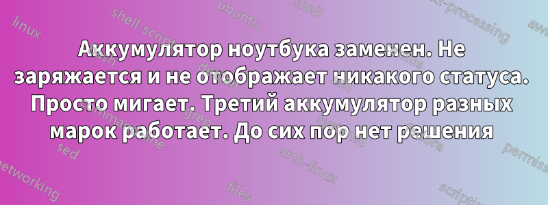 Аккумулятор ноутбука заменен. Не заряжается и не отображает никакого статуса. Просто мигает. Третий аккумулятор разных марок работает. До сих пор нет решения