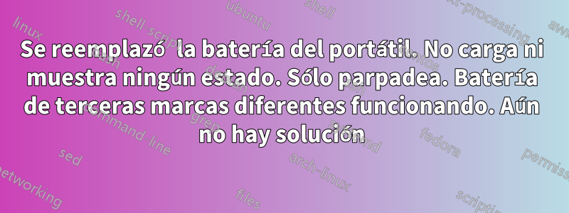 Se reemplazó la batería del portátil. No carga ni muestra ningún estado. Sólo parpadea. Batería de terceras marcas diferentes funcionando. Aún no hay solución