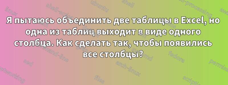 Я пытаюсь объединить две таблицы в Excel, но одна из таблиц выходит в виде одного столбца. Как сделать так, чтобы появились все столбцы?