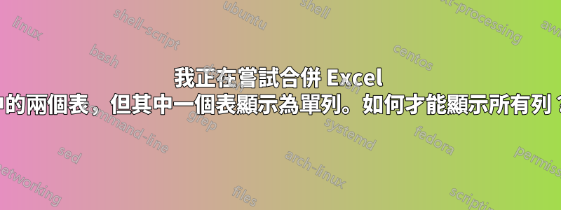 我正在嘗試合併 Excel 中的兩個表，但其中一個表顯示為單列。如何才能顯示所有列？