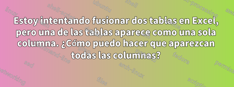 Estoy intentando fusionar dos tablas en Excel, pero una de las tablas aparece como una sola columna. ¿Cómo puedo hacer que aparezcan todas las columnas?