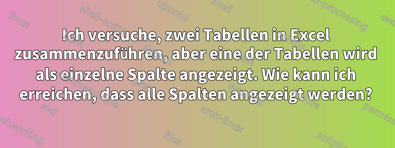 Ich versuche, zwei Tabellen in Excel zusammenzuführen, aber eine der Tabellen wird als einzelne Spalte angezeigt. Wie kann ich erreichen, dass alle Spalten angezeigt werden?