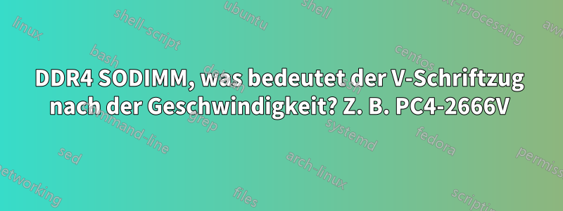 DDR4 SODIMM, was bedeutet der V-Schriftzug nach der Geschwindigkeit? Z. B. PC4-2666V