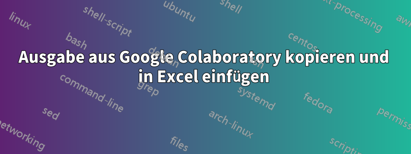 Ausgabe aus Google Colaboratory kopieren und in Excel einfügen