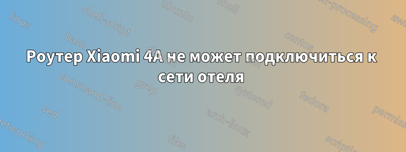 Роутер Xiaomi 4A не может подключиться к сети отеля