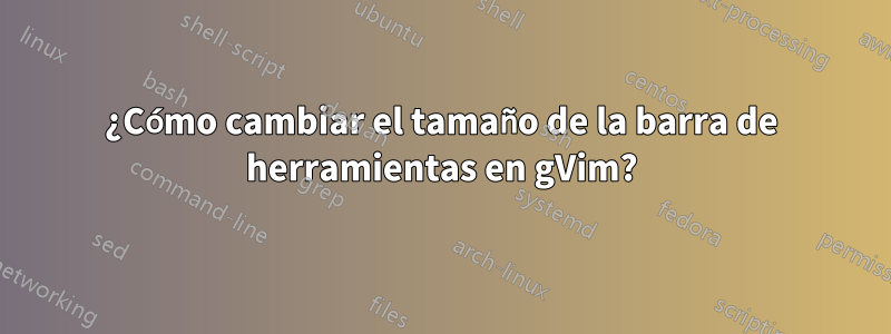 ¿Cómo cambiar el tamaño de la barra de herramientas en gVim?