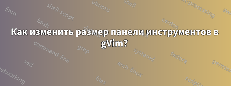 Как изменить размер панели инструментов в gVim?