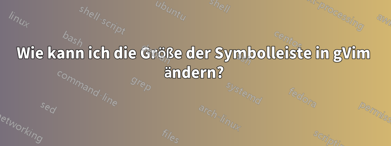 Wie kann ich die Größe der Symbolleiste in gVim ändern?