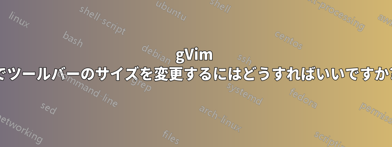 gVim でツールバーのサイズを変更するにはどうすればいいですか?