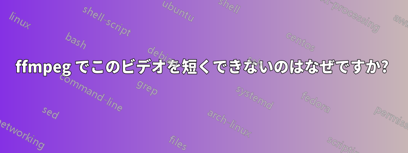 ffmpeg でこのビデオを短くできないのはなぜですか?