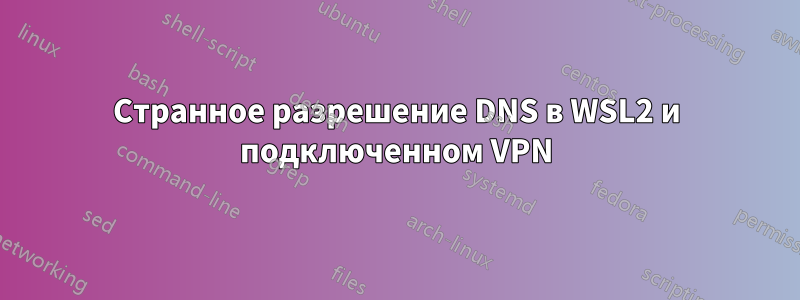 Странное разрешение DNS в WSL2 и подключенном VPN