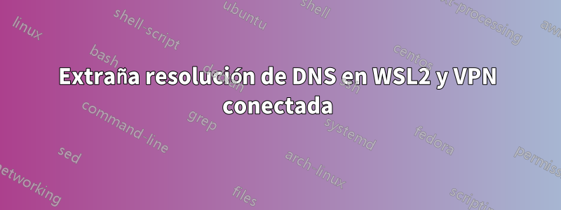 Extraña resolución de DNS en WSL2 y VPN conectada