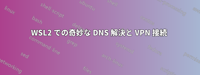 WSL2 での奇妙な DNS 解決と VPN 接続