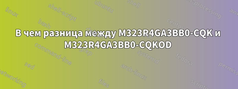 В чем разница между M323R4GA3BB0-CQK и M323R4GA3BB0-CQKOD