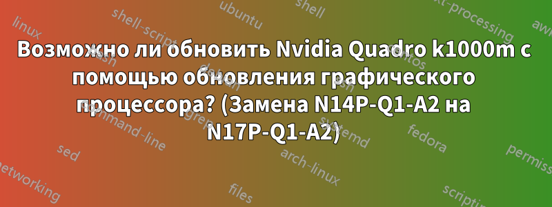 Возможно ли обновить Nvidia Quadro k1000m с помощью обновления графического процессора? (Замена N14P-Q1-A2 на N17P-Q1-A2)