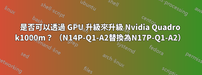 是否可以透過 GPU 升級來升級 Nvidia Quadro k1000m？ （N14P-Q1-A2替換為N17P-Q1-A2）