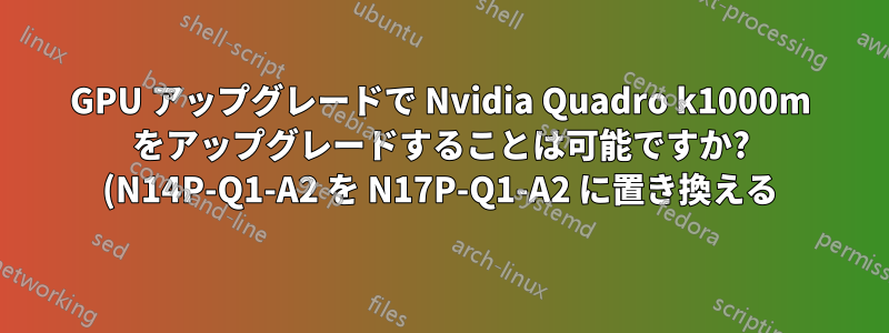 GPU アップグレードで Nvidia Quadro k1000m をアップグレードすることは可能ですか? (N14P-Q1-A2 を N17P-Q1-A2 に置き換える)