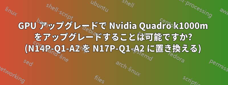 GPU アップグレードで Nvidia Quadro k1000m をアップグレードすることは可能ですか? (N14P-Q1-A2 を N17P-Q1-A2 に置き換える)