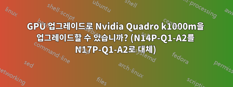 GPU 업그레이드로 Nvidia Quadro k1000m을 업그레이드할 수 있습니까? (N14P-Q1-A2를 N17P-Q1-A2로 대체)