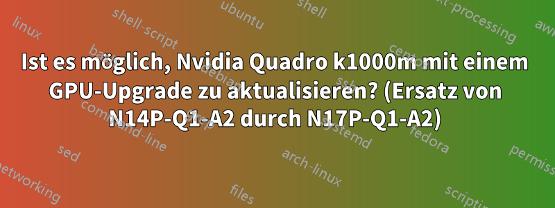 Ist es möglich, Nvidia Quadro k1000m mit einem GPU-Upgrade zu aktualisieren? (Ersatz von N14P-Q1-A2 durch N17P-Q1-A2)