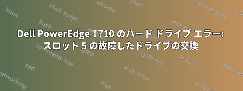 Dell PowerEdge T710 のハード ドライブ エラー: スロット 5 の故障したドライブの交換